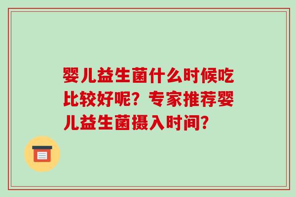 婴儿益生菌什么时候吃比较好呢？专家推荐婴儿益生菌摄入时间？