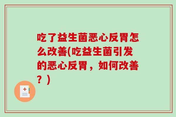 吃了益生菌恶心反胃怎么改善(吃益生菌引发的恶心反胃，如何改善？)