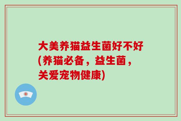 大美养猫益生菌好不好(养猫必备,益生菌,关爱宠物健康) 大美养猫益生菌好不好(养猫必备,益生菌,关爱宠物健康)