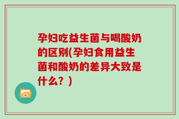 孕妇吃益生菌与喝酸奶的区别(孕妇食用益生菌和酸奶的差异大致是什么?) 孕妇吃益生菌与喝酸奶的区别(孕妇食用益生菌和酸奶的差异大致是什么?)