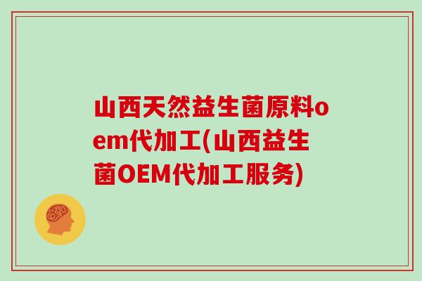 山西天然益生菌原料oem代加工(山西益生菌OEM代加工服务)