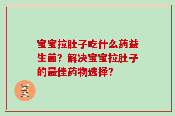 宝宝拉肚子吃什么药益生菌？解决宝宝拉肚子的最佳药物选择？