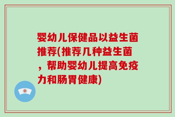 婴幼儿保健品以益生菌推荐(推荐几种益生菌，帮助婴幼儿提高免疫力和肠胃健康)