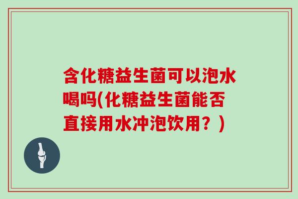 含化糖益生菌可以泡水喝吗(化糖益生菌能否直接用水冲泡饮用？)