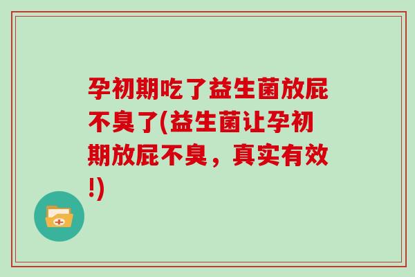 孕初期吃了益生菌放屁不臭了(益生菌让孕初期放屁不臭，真实有效!)