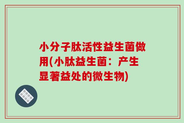 小分子肽活性益生菌做用(小肽益生菌：产生显著益处的微生物)