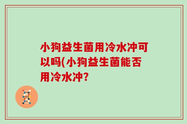 小狗益生菌用冷水冲可以吗(小狗益生菌能否用冷水冲？