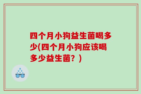 四个月小狗益生菌喝多少(四个月小狗应该喝多少益生菌？)