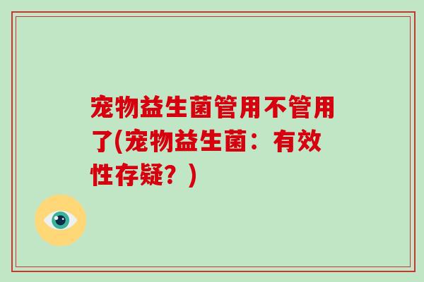宠物益生菌管用不管用了(宠物益生菌:有效性存疑?) 宠物益生菌管用不管用了(宠物益生菌:有效性存疑?)