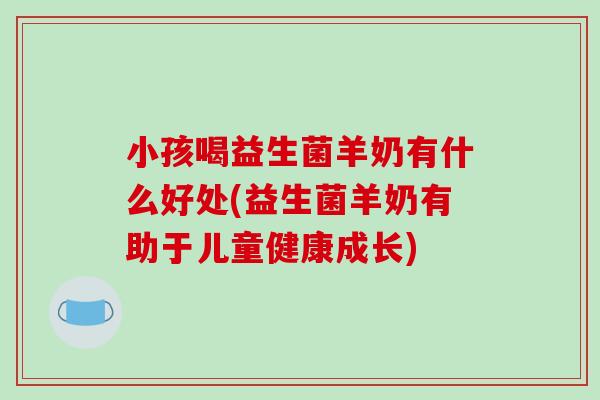 小孩喝益生菌羊奶有什么好处(益生菌羊奶有助于儿童健康成长) 小孩喝益生菌羊奶有什么好处(益生菌羊奶有助于儿童健康成长)