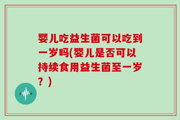 婴儿吃益生菌可以吃到一岁吗(婴儿是否可以持续食用益生菌至一岁？)