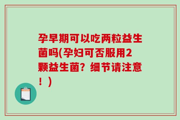 孕早期可以吃两粒益生菌吗(孕妇可否服用2颗益生菌?细节请注意!) 孕早期可以吃两粒益生菌吗(孕妇可否服用2颗益生菌?细节请注意!)