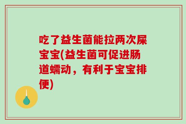吃了益生菌能拉两次屎宝宝(益生菌可促进肠道蠕动，有利于宝宝排便)