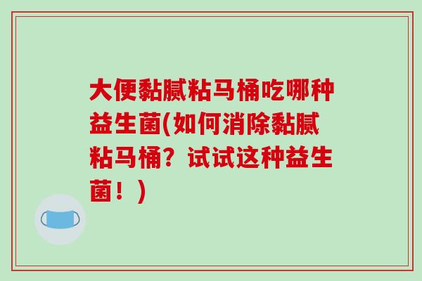 大便黏腻粘马桶吃哪种益生菌(如何消除黏腻粘马桶？试试这种益生菌！)