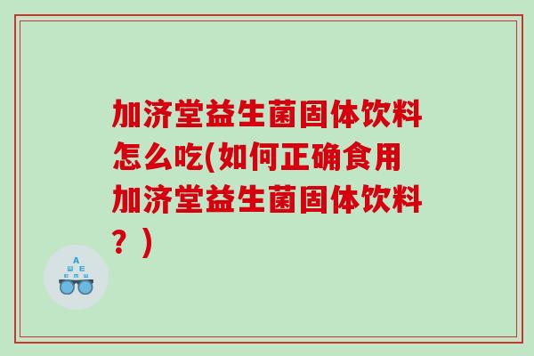 加济堂益生菌固体饮料怎么吃(如何正确食用加济堂益生菌固体饮料？)