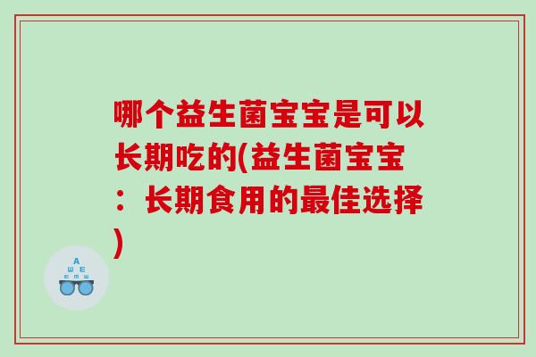 哪个益生菌宝宝是可以长期吃的(益生菌宝宝:长期食用的佳选择) 哪个益生菌宝宝是可以长期吃的(益生菌宝宝:长期食用的佳选择)