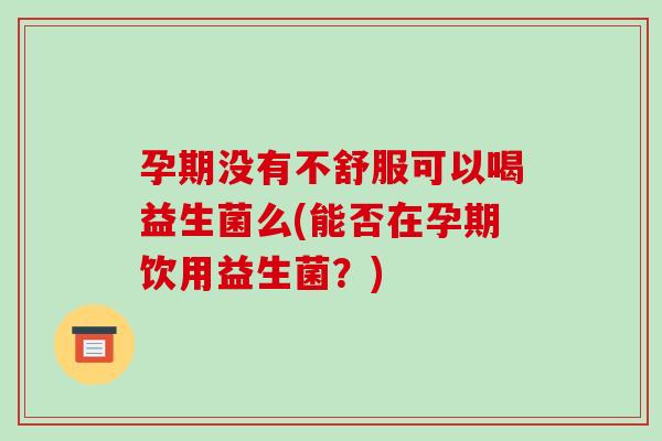 孕期没有不舒服可以喝益生菌么(能否在孕期饮用益生菌？)