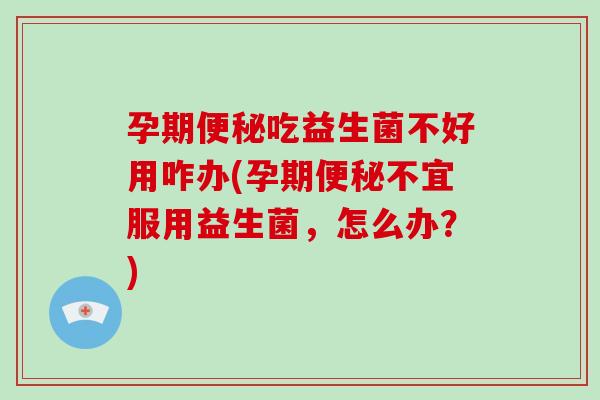 孕期便秘吃益生菌不好用咋办(孕期便秘不宜服用益生菌，怎么办？)