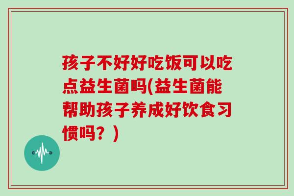 孩子不好好吃饭可以吃点益生菌吗(益生菌能帮助孩子养成好饮食习惯吗?) 孩子不好好吃饭可以吃点益生菌吗(益生菌能帮助孩子养成好饮食习惯吗?)