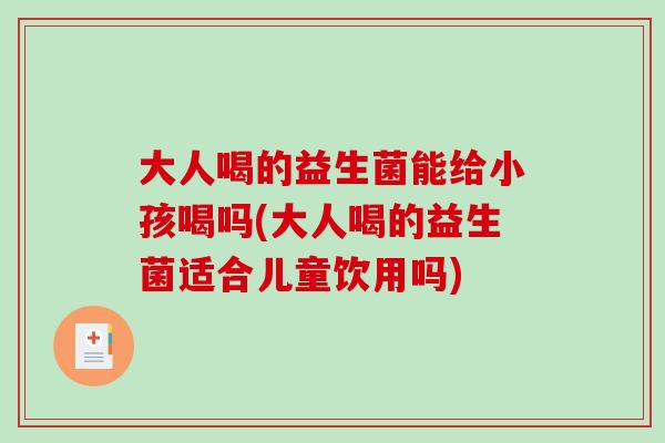 大人喝的益生菌能给小孩喝吗(大人喝的益生菌适合儿童饮用吗)