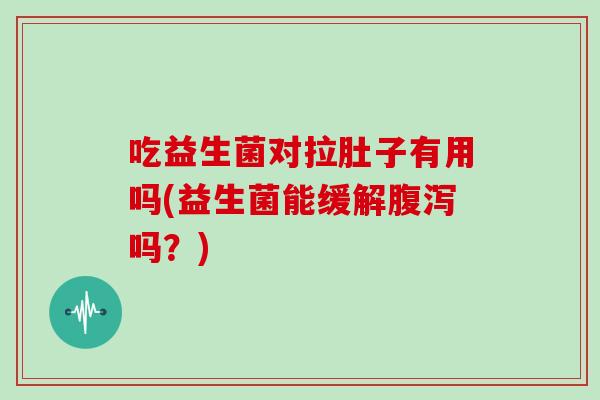 吃益生菌对拉肚子有用吗(益生菌能缓解腹泻吗？)