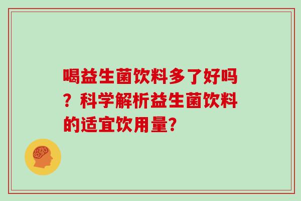 喝益生菌饮料多了好吗？科学解析益生菌饮料的适宜饮用量？