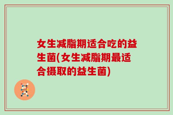 女生减脂期适合吃的益生菌(女生减脂期最适合摄取的益生菌)