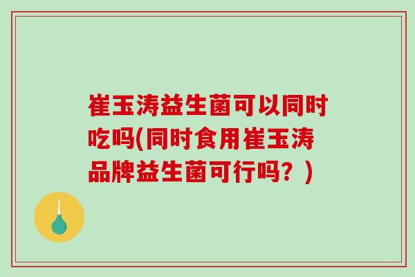 崔玉涛益生菌可以同时吃吗(同时食用崔玉涛品牌益生菌可行吗?) 崔玉涛益生菌可以同时吃吗(同时食用崔玉涛品牌益生菌可行吗?)