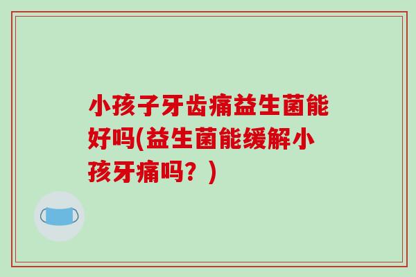 小孩子牙齿痛益生菌能好吗(益生菌能缓解小孩牙痛吗？)