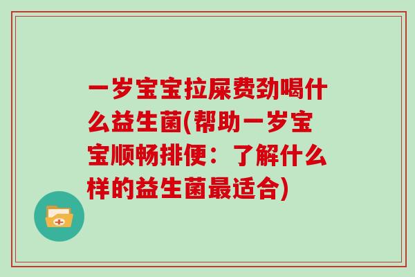 一岁宝宝拉屎费劲喝什么益生菌(帮助一岁宝宝顺畅排便：了解什么样的益生菌最适合)