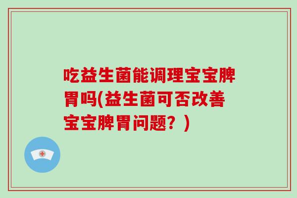 吃益生菌能调理宝宝脾胃吗(益生菌可否改善宝宝脾胃问题？)