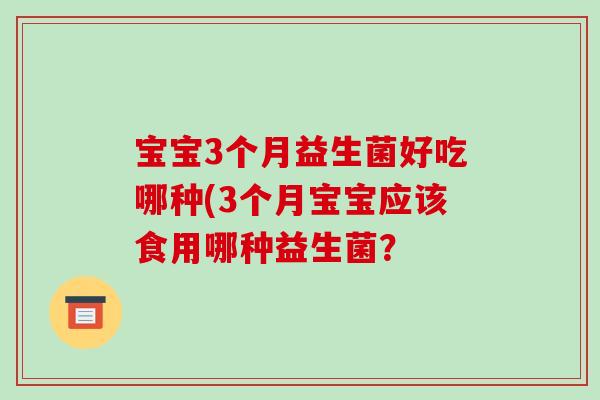 宝宝3个月益生菌好吃哪种(3个月宝宝应该食用哪种益生菌? 宝宝3个月益生菌好吃哪种(3个月宝宝应该食用哪种益生菌?