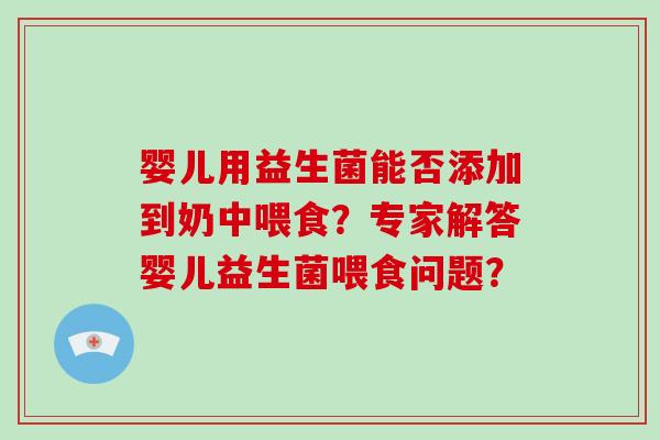 婴儿用益生菌能否添加到奶中喂食？专家解答婴儿益生菌喂食问题？