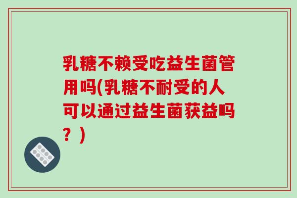 乳糖不赖受吃益生菌管用吗(乳糖不耐受的人可以通过益生菌获益吗？)