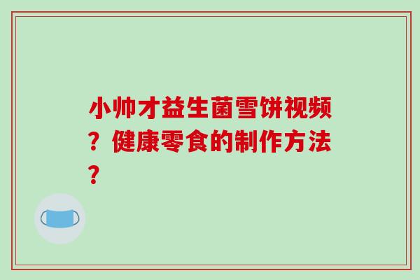小帅才益生菌雪饼视频？健康零食的制作方法？