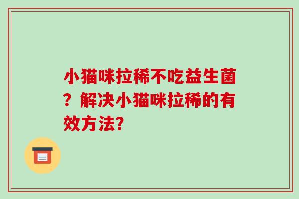 小猫咪拉稀不吃益生菌？解决小猫咪拉稀的有效方法？