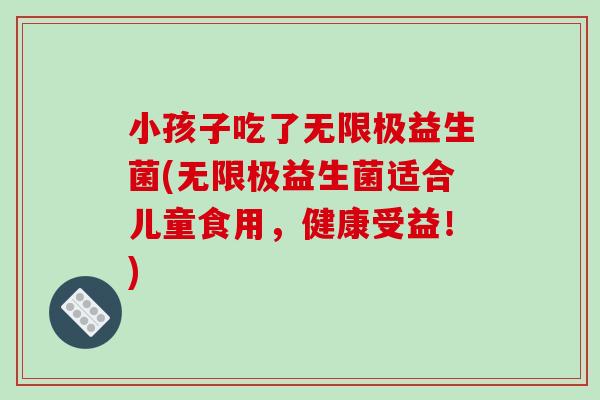 小孩子吃了无限极益生菌(无限极益生菌适合儿童食用,健康受益!) 小孩子吃了无限极益生菌(无限极益生菌适合儿童食用,健康受益!)