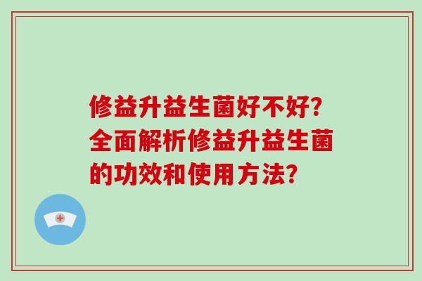 修益升益生菌好不好？全面解析修益升益生菌的功效和使用方法？