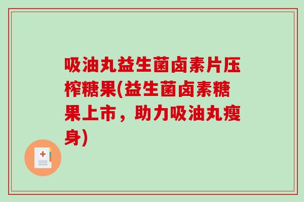 吸油丸益生菌卤素片压榨糖果(益生菌卤素糖果上市，助力吸油丸瘦身)