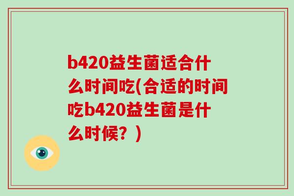 b420益生菌适合什么时间吃(合适的时间吃b420益生菌是什么时候？)
