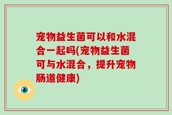 宠物益生菌可以和水混合一起吗(宠物益生菌可与水混合，提升宠物肠道健康)