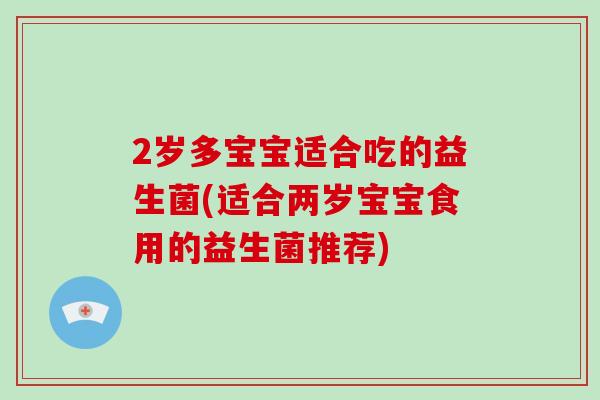 2岁多宝宝适合吃的益生菌(适合两岁宝宝食用的益生菌推荐)