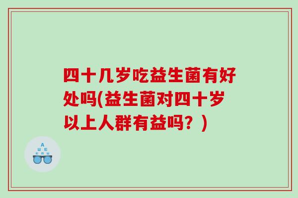 四十几岁吃益生菌有好处吗(益生菌对四十岁以上人群有益吗？)