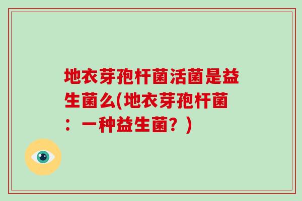 地衣芽孢杆菌活菌是益生菌么(地衣芽孢杆菌：一种益生菌？)