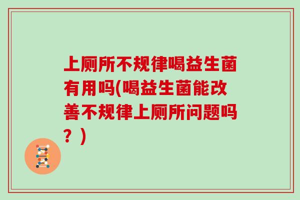 上厕所不规律喝益生菌有用吗(喝益生菌能改善不规律上厕所问题吗？)
