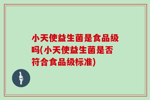小天使益生菌是食品级吗(小天使益生菌是否符合食品级标准)