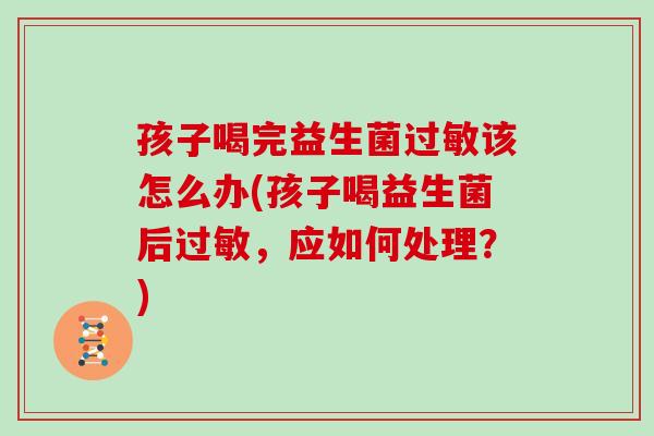 孩子喝完益生菌过敏该怎么办(孩子喝益生菌后过敏，应如何处理？)