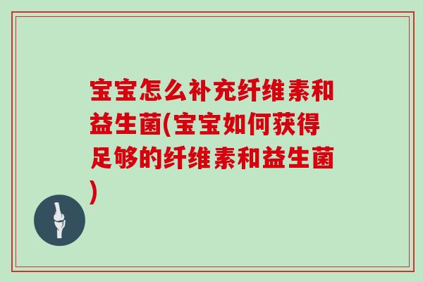 宝宝怎么补充纤维素和益生菌(宝宝如何获得足够的纤维素和益生菌)