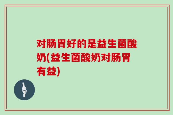 对肠胃好的是益生菌酸奶(益生菌酸奶对肠胃有益)