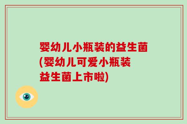 婴幼儿小瓶装的益生菌(婴幼儿可爱小瓶装 益生菌上市啦)